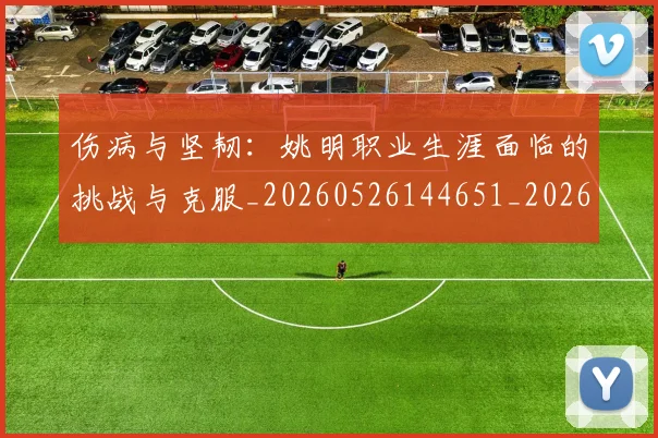 伤病与坚韧：姚明职业生涯面临的挑战与克服_20260526144651_20260608142851
