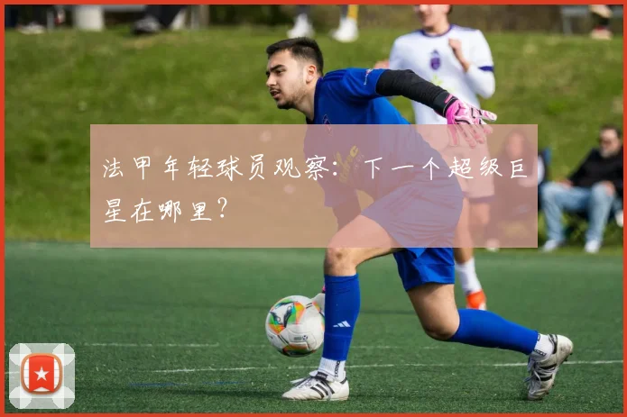 法甲年轻球员观察：下一个超级巨星在哪里？