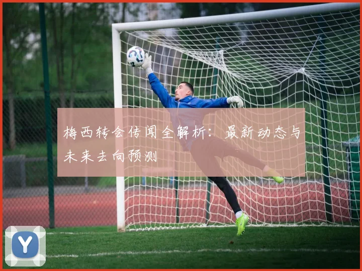 梅西转会传闻全解析：最新动态与未来去向预测