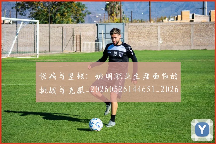 伤病与坚韧：姚明职业生涯面临的挑战与克服_20260526144651_20260608142851
