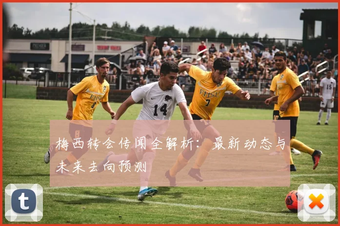 梅西转会传闻全解析：最新动态与未来去向预测