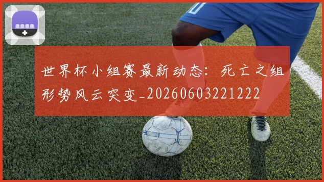 世界杯小组赛最新动态：死亡之组形势风云突变_20260603221222