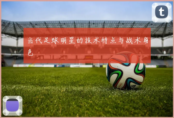 当代足球明星的技术特点与战术角色