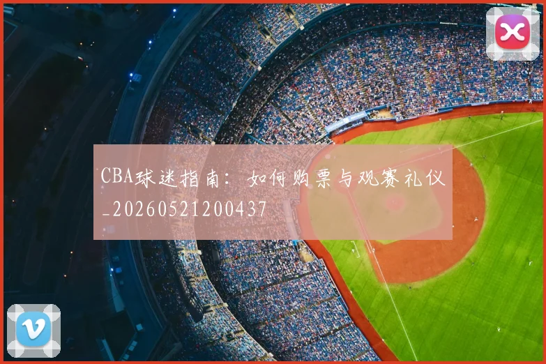 CBA球迷指南：如何购票与观赛礼仪_20260521200437