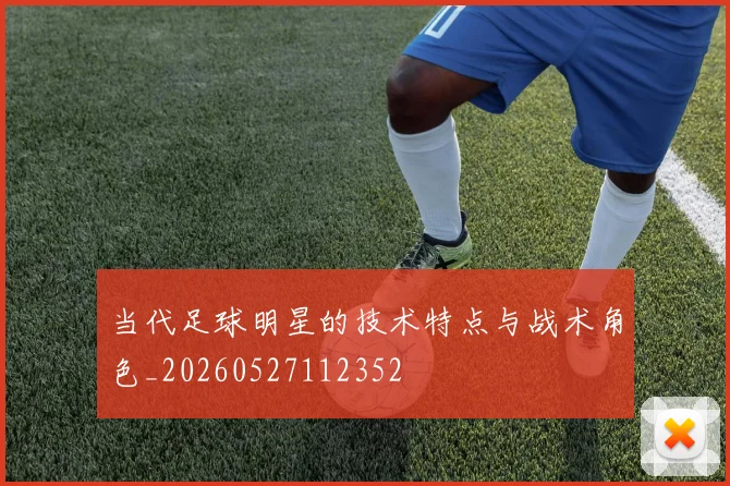 当代足球明星的技术特点与战术角色_20260527112352