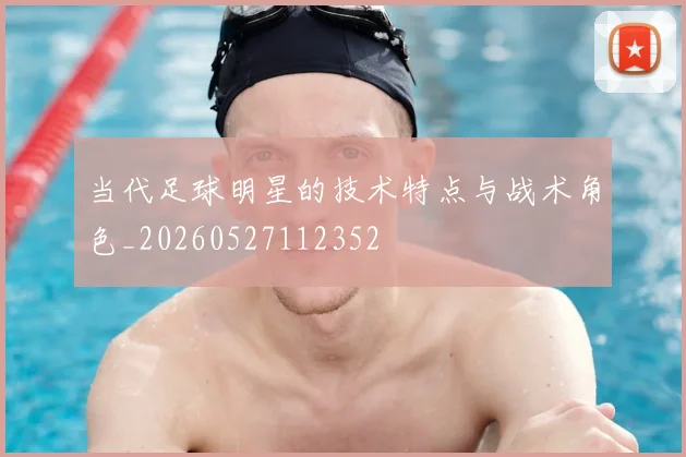 当代足球明星的技术特点与战术角色_20260527112352