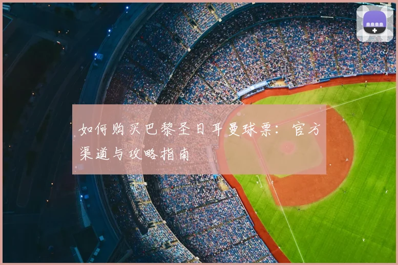 如何购买巴黎圣日耳曼球票：官方渠道与攻略指南