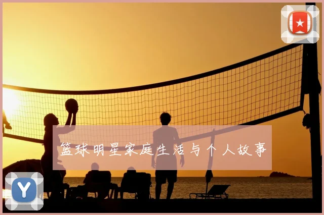 篮球明星家庭生活与个人故事